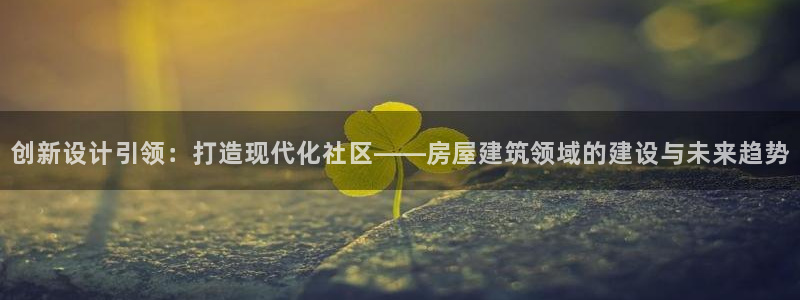 先锋娱乐官方：创新设计引领：打造现代化社区——房屋建筑领域的建设与未来趋势