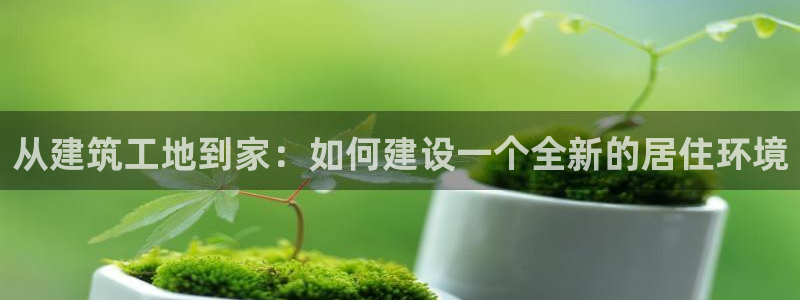 先锋娱乐剪辑：从建筑工地到家：如何建设一个全新的居住环境