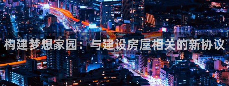 先锋娱乐邀请码多少位啊：构建梦想家园：与建设房屋相关的新协议