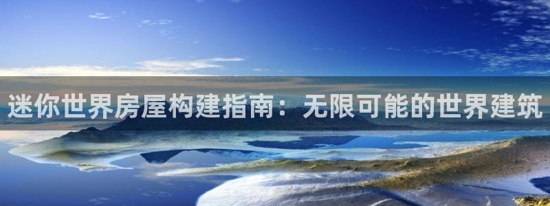 先锋娱乐公司正规吗吗：迷你世界房屋构建指南：无限可能的世界建筑
