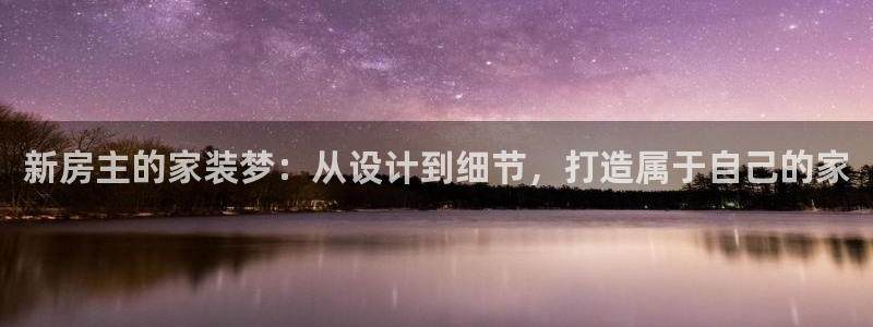吉林先锋娱乐：新房主的家装梦：从设计到细节，打造属于自己的家