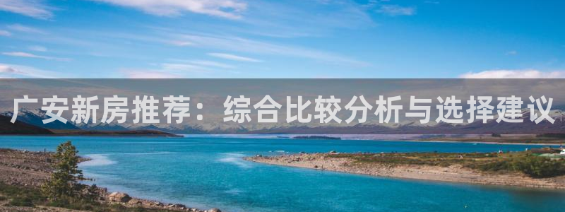 先锋娱乐：广安新房推荐：综合比较分析与选择建议