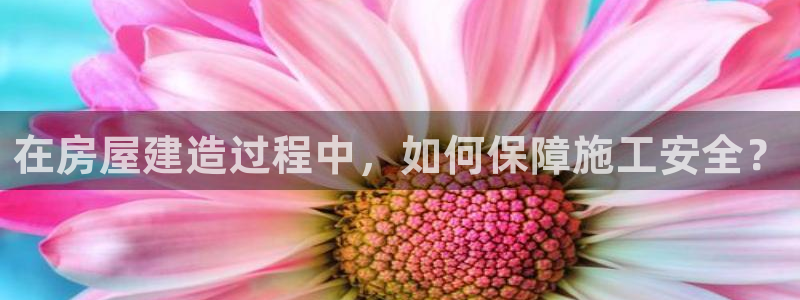 先锋娱乐汇：在房屋建造过程中，如何保障施工安全？