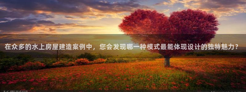 先锋娱乐客服中心：在众多的水上房屋建造案例中，您会发现哪一种模式最能体现设计的独特魅力？