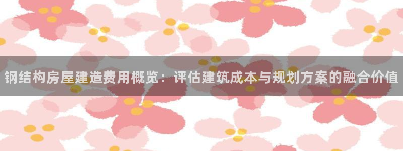先锋娱乐炸金花：钢结构房屋建造费用概览：评估建筑成本与规划方案的融合价值