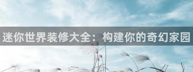 先锋娱乐入口：迷你世界装修大全：构建你的奇幻家园