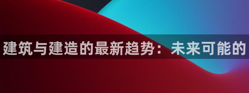 先锋娱乐游戏上分地址：建筑与建造的最新趋势：未来可能的