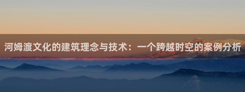 先锋支付娱乐城：河姆渡文化的建筑理念与技术：一个跨越时空的案例分析