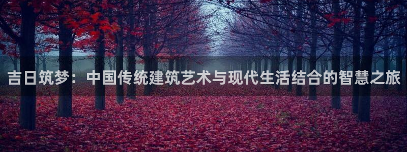 先锋娱乐大厅平台：吉日筑梦：中国传统建筑艺术与现代生活结合的智慧之旅