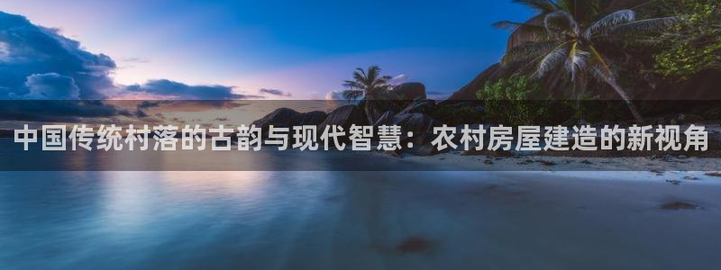 怎么下载先锋娱乐大厅：中国传统村落的古韵与现代智慧：农村房屋建造的新视角