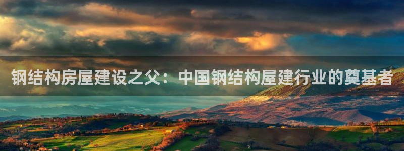 先锋娱乐棋牌有挂吗：钢结构房屋建设之父：中国钢结构屋建行业的奠基者