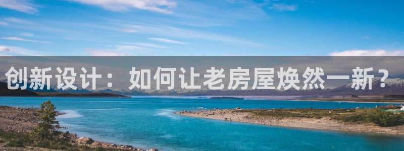 先锋娱乐客服：创新设计：如何让老房屋焕然一新？