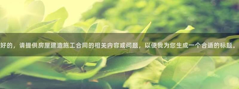 先锋娱乐网：好的，请提供房屋建造施工合同的相关内容或问题，以便我为您生成一个合适的标题。