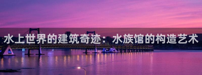 先锋娱乐炸金花：水上世界的建筑奇迹：水族馆的构造艺术