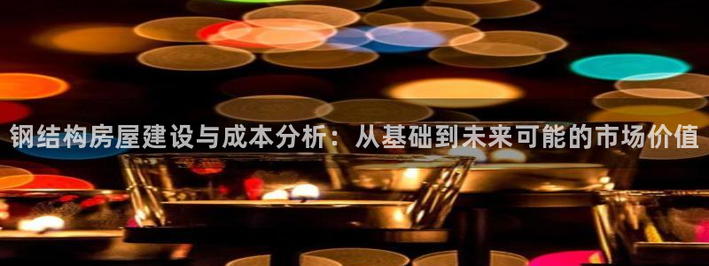 先锋国际娱乐：钢结构房屋建设与成本分析：从基础到未来可能的市场价值