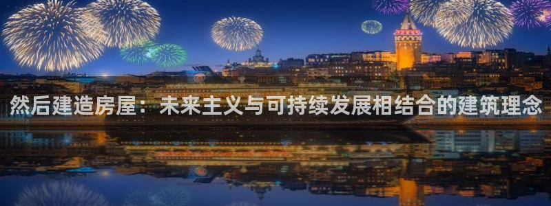 先锋娱乐游戏上分：然后建造房屋：未来主义与可持续发展相结合的建筑理念