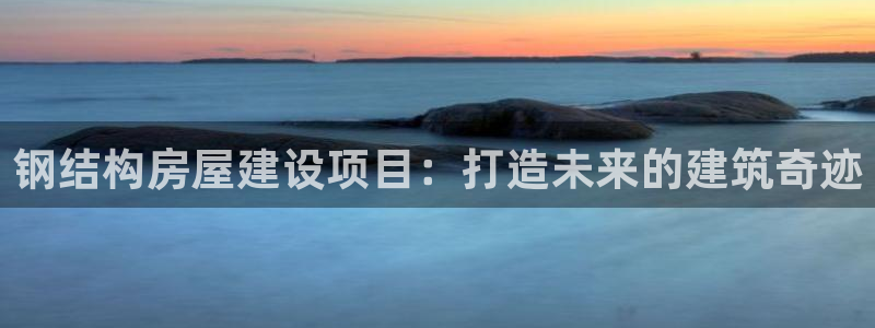 先锋娱乐电话：钢结构房屋建设项目：打造未来的建筑奇迹