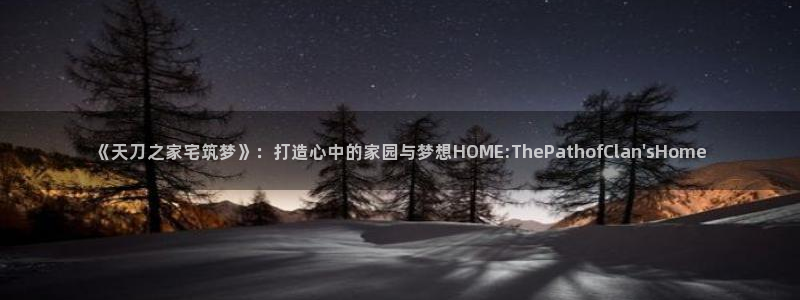 先锋娱乐会所地址：《天刀之家宅筑梦》：打造心中的家园与梦想HOME:ThePathofClan\'sHome