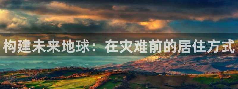 先锋娱乐网67xf：构建未来地球：在灾难前的居住方式