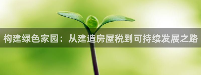 先锋娱乐游戏上分地址：构建绿色家园：从建造房屋税到可持续发展之路