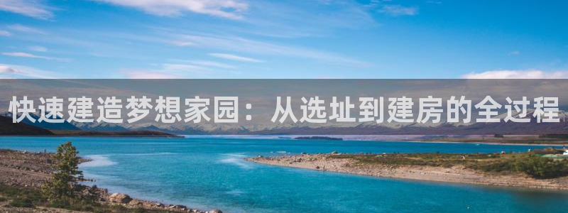 先锋娱乐热点：快速建造梦想家园：从选址到建房的全过程