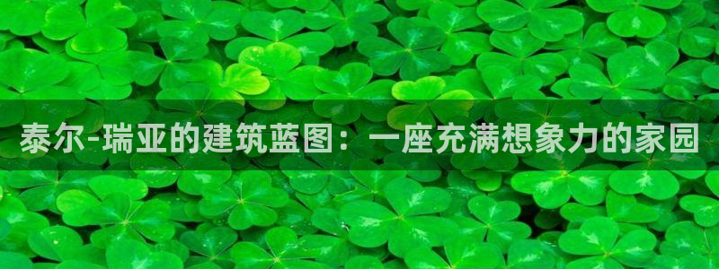 先锋娱乐账号注册不了：泰尔-瑞亚的建筑蓝图：一座充满想象力的家园