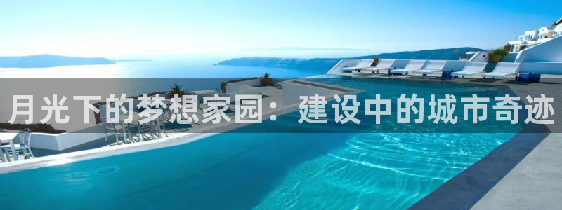 先锋娱乐官网：月光下的梦想家园：建设中的城市奇迹