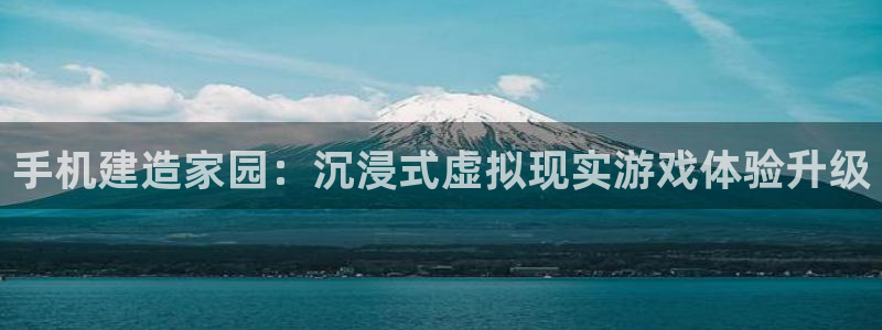 先锋队娱乐：手机建造家园：沉浸式虚拟现实游戏体验升级