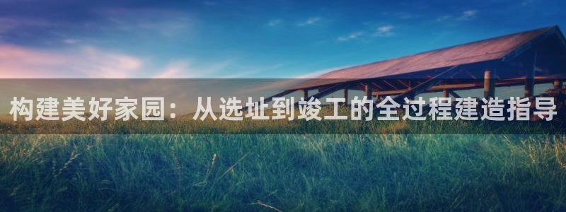 先锋娱乐游戏上分视频：构建美好家园：从选址到竣工的全过程建造指导