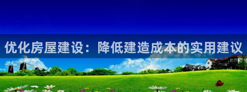先锋娱乐公司正规吗吗：优化房屋建设：降低建造成本的实用建议