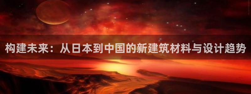 先锋娱乐登录：构建未来：从日本到中国的新建筑材料与设计趋势