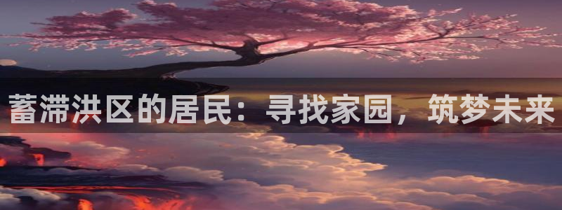 先锋娱乐网：蓄滞洪区的居民：寻找家园，筑梦未来