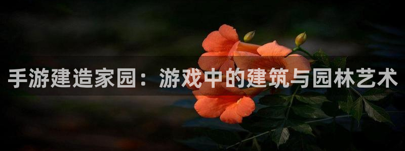 先锋娱乐是不是骗子：手游建造家园：游戏中的建筑与园林艺术