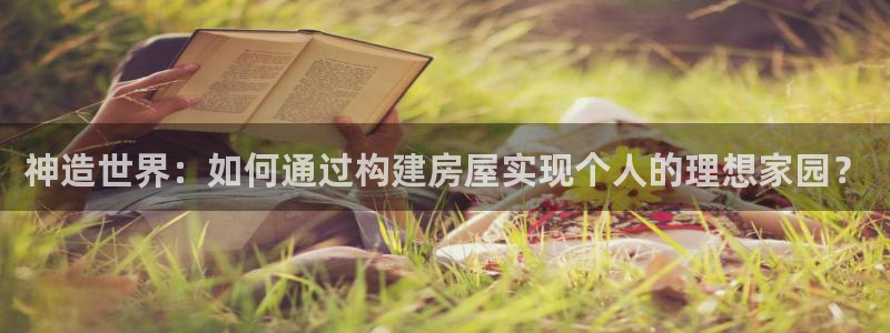 先锋娱乐汇：神造世界：如何通过构建房屋实现个人的理想家园？