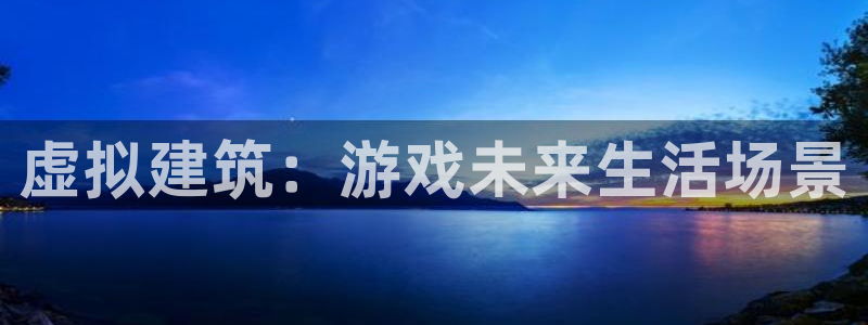 先锋娱乐大厅首页：虚拟建筑：游戏未来生活场景