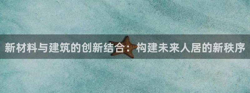 先锋娱乐资讯官网入口：新材料与建筑的创新结合：构建未来人居的新秩序