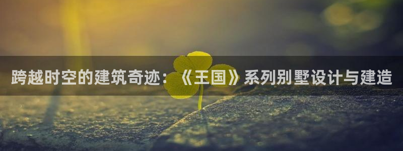 先锋娱乐管理集团招聘：跨越时空的建筑奇迹：《王国》系列别墅设计与建造