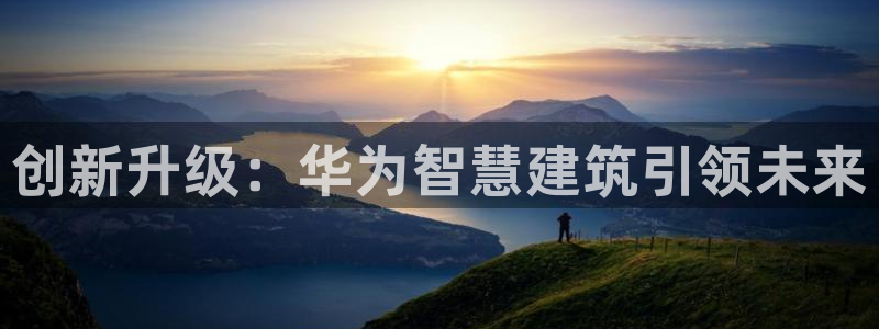 先锋娱乐登录：创新升级：华为智慧建筑引领未来