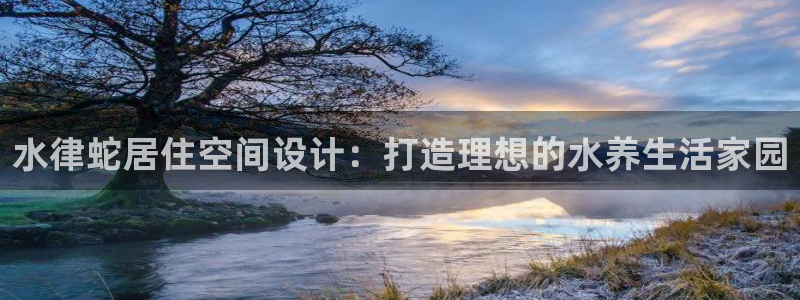 先锋娱乐公司正规吗吗：水律蛇居住空间设计：打造理想的水养生活家园