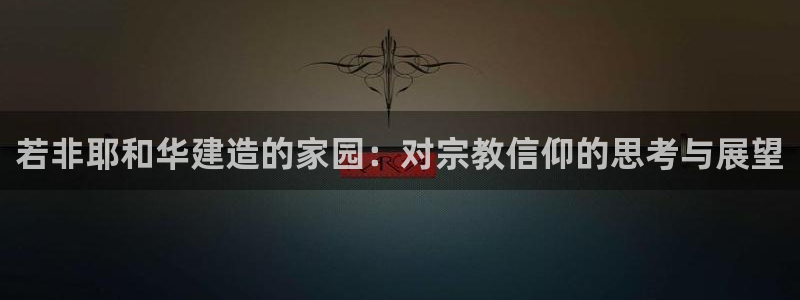 先锋娱乐转进去钱：若非耶和华建造的家园：对宗教信仰的思考与展望
