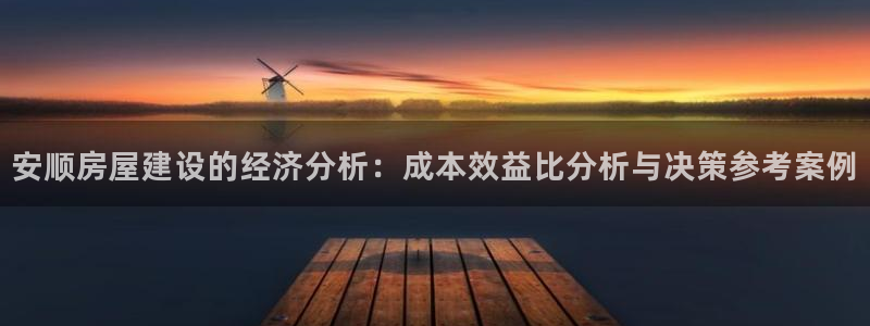 威斯汀娱乐先锋：安顺房屋建设的经济分析：成本效益比分析与决策参考案例