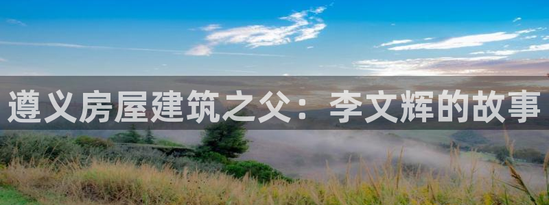 先锋互动娱乐：遵义房屋建筑之父：李文辉的故事