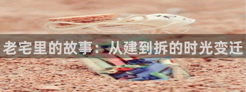 娱乐先锋捕鱼客服：老宅里的故事：从建到拆的时光变迁