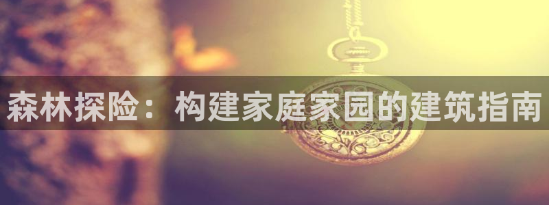 先锋娱乐管理集团怎么样：森林探险：构建家庭家园的建筑指南