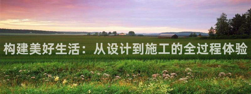 澳门先锋娱乐：构建美好生活：从设计到施工的全过程体验