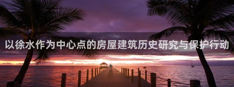 先锋娱乐在哪下载：以徐水作为中心点的房屋建筑历史研究与保护行动