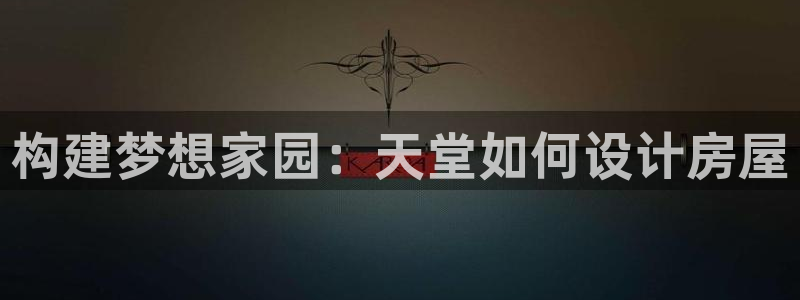 贵州先锋娱乐：构建梦想家园：天堂如何设计房屋