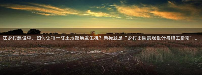 先锋娱乐游戏软件：在乡村建设中，如何让每一寸土地都焕发生机？新标题是“乡村田园景观设计与施工指南”。