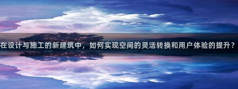 先锋娱乐中国：在设计与施工的新建筑中，如何实现空间的灵活转换和用户体验的提升？