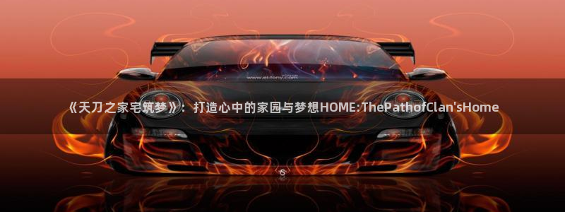 先锋娱乐邀请码多少：《天刀之家宅筑梦》：打造心中的家园与梦想HOME:ThePathofClan\'